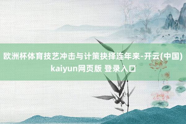 欧洲杯体育　　技艺冲击与计策抉择　　连年来-开云(中国)kaiyun网页版 登录入口