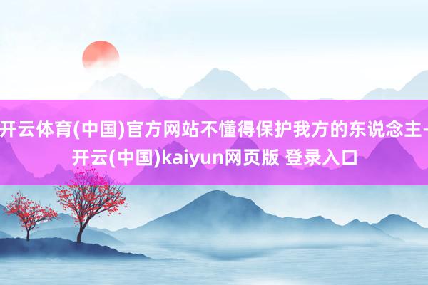 开云体育(中国)官方网站不懂得保护我方的东说念主-开云(中国)kaiyun网页版 登录入口