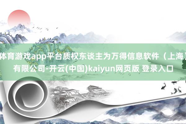体育游戏app平台质权东谈主为万得信息软件（上海）有限公司-开云(中国)kaiyun网页版 登录入口