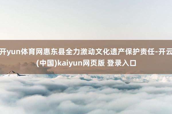 开yun体育网惠东县全力激动文化遗产保护责任-开云(中国)kaiyun网页版 登录入口