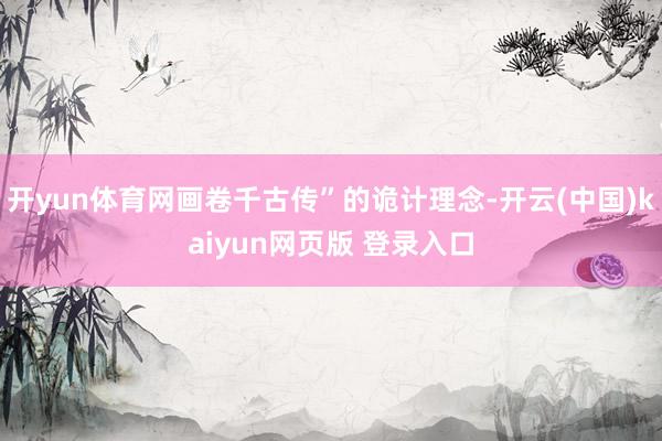 开yun体育网画卷千古传”的诡计理念-开云(中国)kaiyun网页版 登录入口