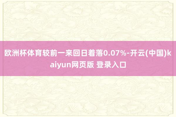 欧洲杯体育较前一来回日着落0.07%-开云(中国)kaiyun网页版 登录入口