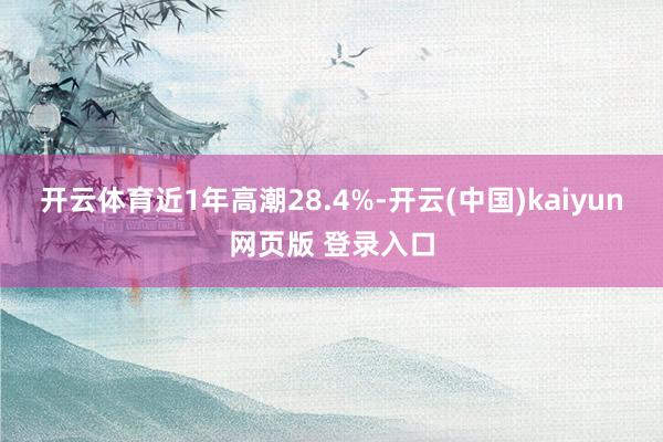 开云体育近1年高潮28.4%-开云(中国)kaiyun网页版 登录入口