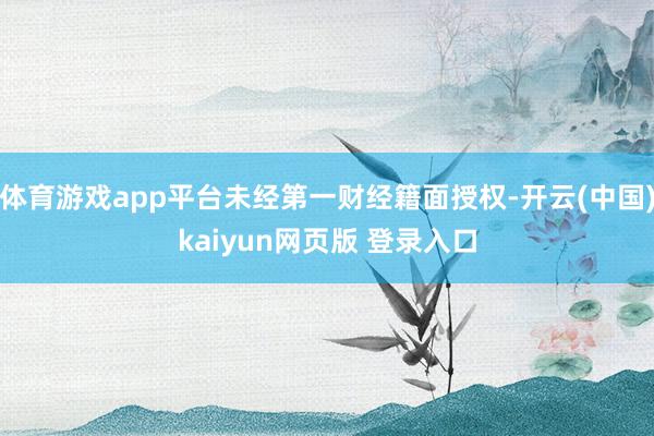 体育游戏app平台未经第一财经籍面授权-开云(中国)kaiyun网页版 登录入口
