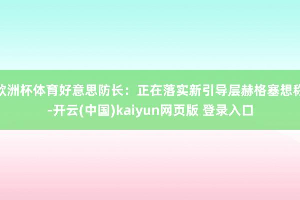 欧洲杯体育好意思防长：正在落实新引导层赫格塞想称-开云(中国)kaiyun网页版 登录入口