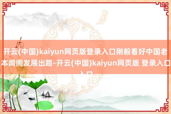 开云(中国)kaiyun网页版登录入口刚毅看好中国老本阛阓发展出路-开云(中国)kaiyun网页版 登录入口