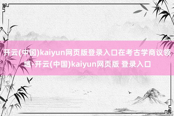 开云(中国)kaiyun网页版登录入口　　在考古学商议领域-开云(中国)kaiyun网页版 登录入口