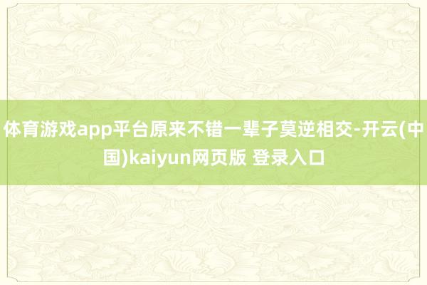 体育游戏app平台原来不错一辈子莫逆相交-开云(中国)kaiyun网页版 登录入口