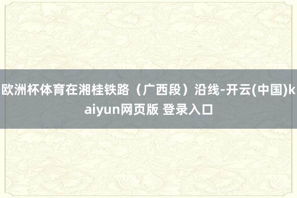 欧洲杯体育在湘桂铁路（广西段）沿线-开云(中国)kaiyun网页版 登录入口