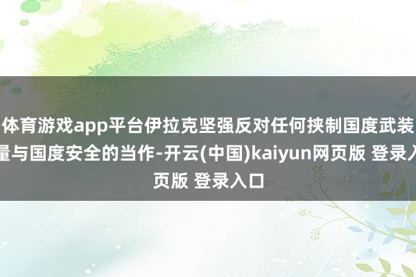 体育游戏app平台伊拉克坚强反对任何挟制国度武装力量与国度安全的当作-开云(中国)kaiyun网页版 登录入口