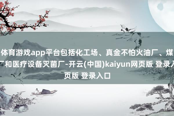 体育游戏app平台包括化工场、真金不怕火油厂、煤炭厂和医疗设备灭菌厂-开云(中国)kaiyun网页版 登录入口