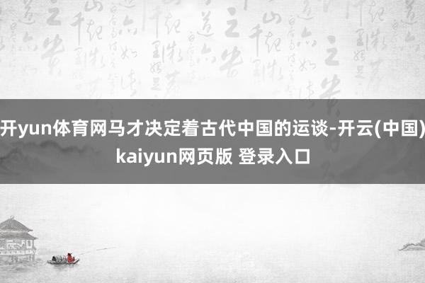 开yun体育网马才决定着古代中国的运谈-开云(中国)kaiyun网页版 登录入口