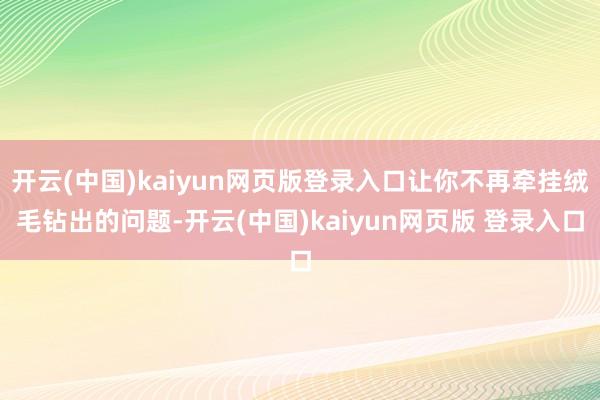 开云(中国)kaiyun网页版登录入口让你不再牵挂绒毛钻出的问题-开云(中国)kaiyun网页版 登录入口