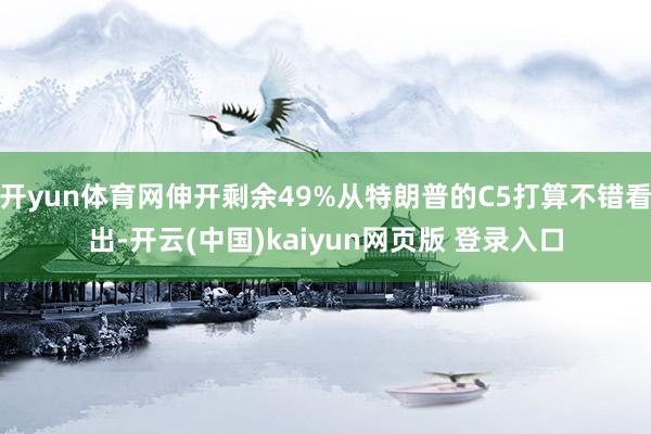 开yun体育网伸开剩余49%从特朗普的C5打算不错看出-开云(中国)kaiyun网页版 登录入口